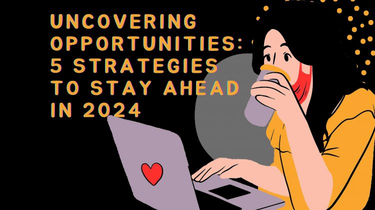 Uncovering Opportunities: 5 Strategies to Stay Ahead in 2024